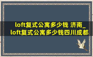 loft复式公寓多少钱 济南_loft复式公寓多少钱四川成都